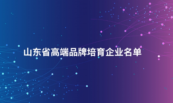 山东登录入口股份有限公司入选“山东省高端品牌培育企业名单”